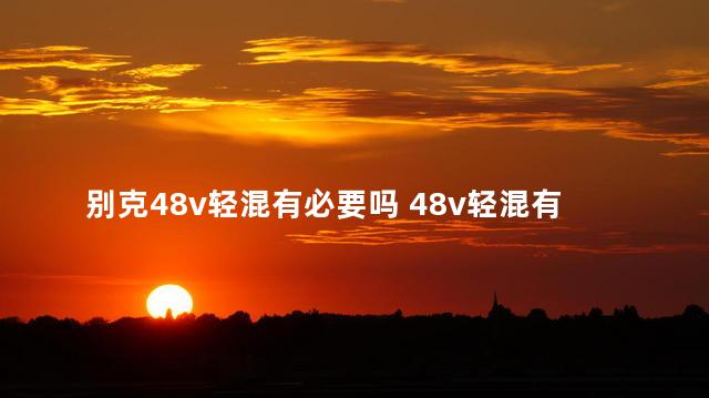 别克48v轻混有必要吗 48v轻混有哪些车型